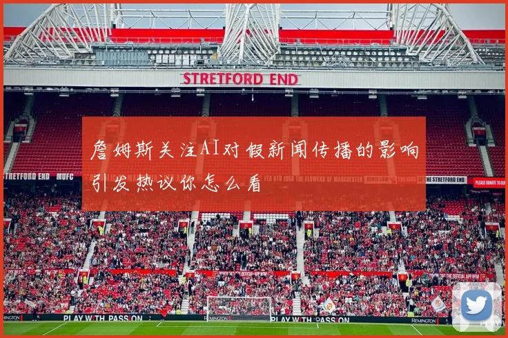 詹姆斯关注AI对假新闻传播的影响引发热议你怎么看