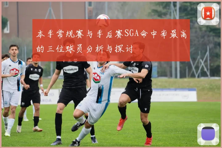 本季常规赛与季后赛SGA命中率最高的三位球员分析与探讨