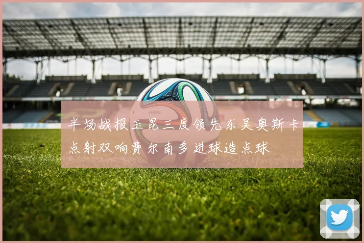 半场战报玉昆三度领先东吴奥斯卡点射双响费尔南多进球造点球