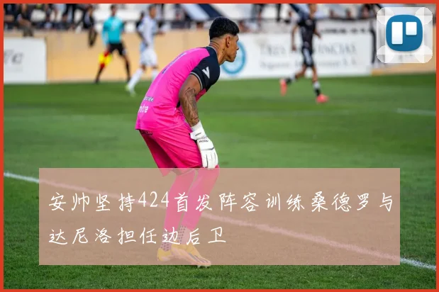 安帅坚持424首发阵容训练桑德罗与达尼洛担任边后卫