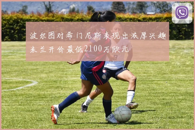 波尔图对希门尼斯表现出浓厚兴趣米兰开价最低2100万欧元