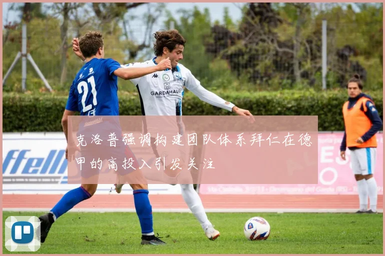 克洛普强调构建团队体系拜仁在德甲的高投入引发关注