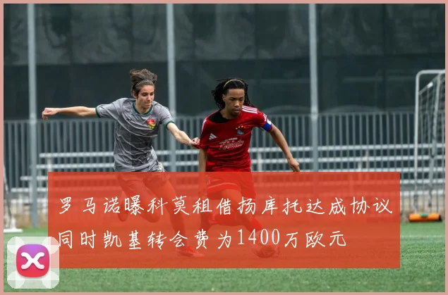 罗马诺曝科莫租借扬库托达成协议同时凯基转会费为1400万欧元