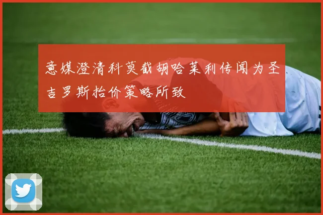 意媒澄清科莫截胡哈莱利传闻为圣吉罗斯抬价策略所致