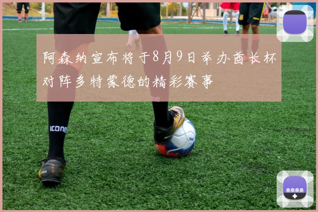 阿森纳宣布将于8月9日举办酋长杯对阵多特蒙德的精彩赛事