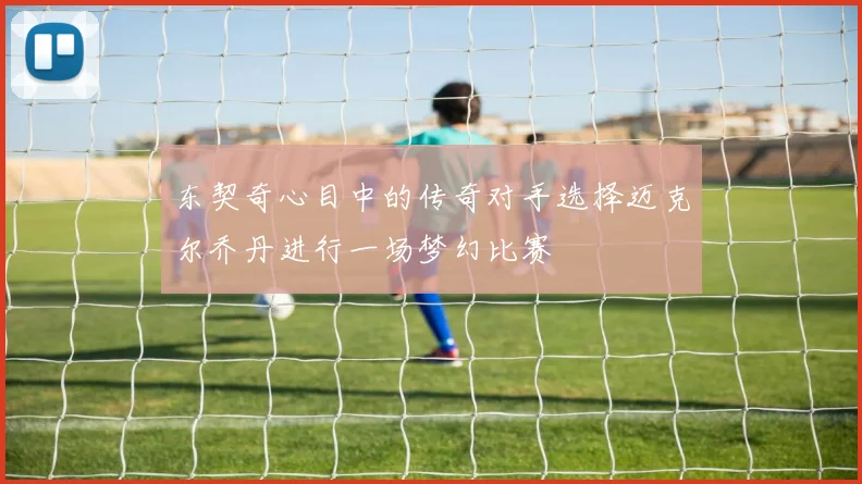 东契奇心目中的传奇对手选择迈克尔乔丹进行一场梦幻比赛