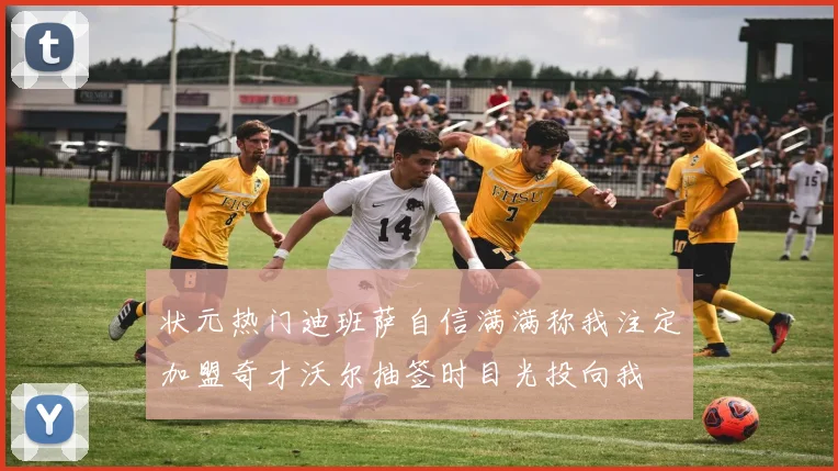 状元热门迪班萨自信满满称我注定加盟奇才沃尔抽签时目光投向我