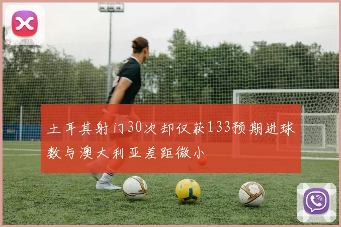 土耳其射门30次却仅获133预期进球数与澳大利亚差距微小