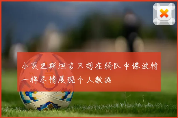 小莫里斯坦言只想在弱队中像波特一样尽情展现个人数据