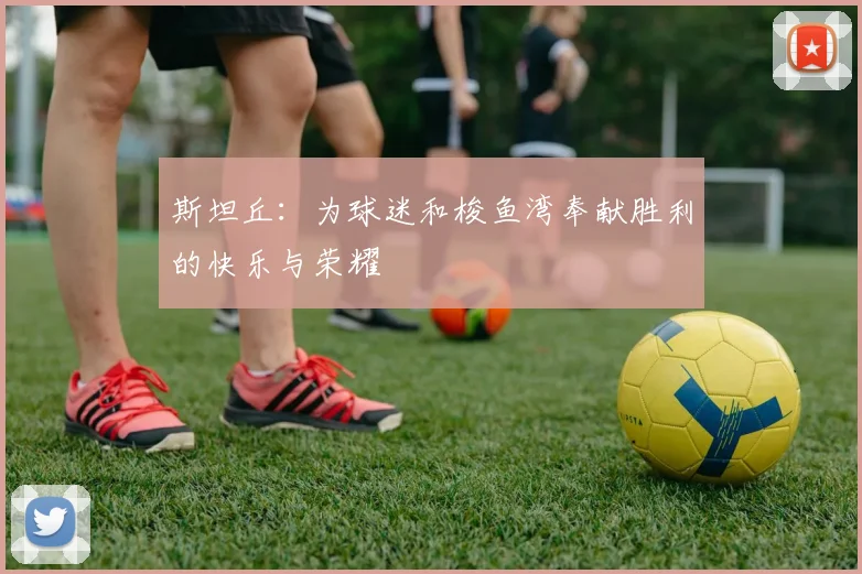 斯坦丘：为球迷和梭鱼湾奉献胜利的快乐与荣耀