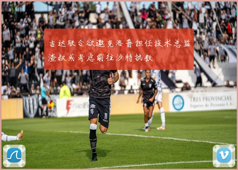 吉达联合欲邀克洛普担任技术总监渣叔或考虑前往沙特执教