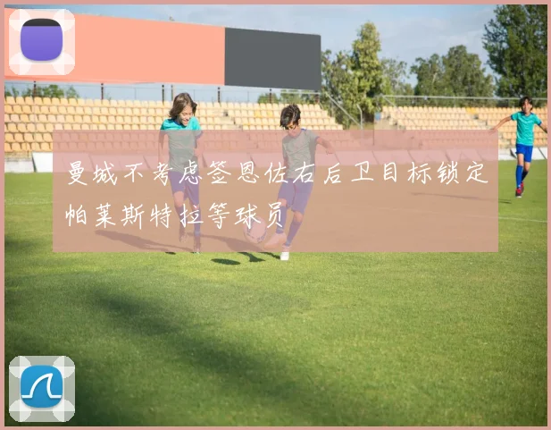 曼城不考虑签恩佐右后卫目标锁定帕莱斯特拉等球员