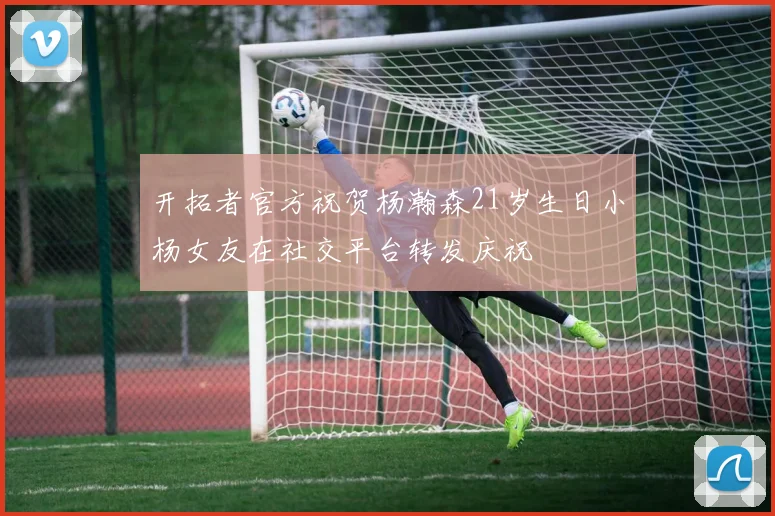 开拓者官方祝贺杨瀚森21岁生日小杨女友在社交平台转发庆祝